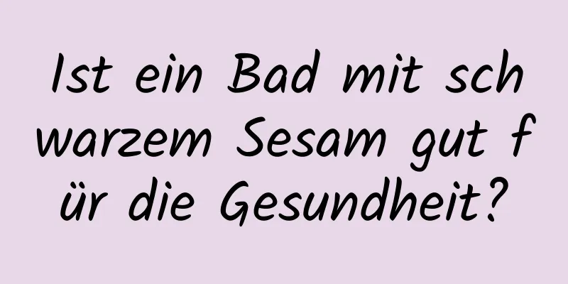 Ist ein Bad mit schwarzem Sesam gut für die Gesundheit?