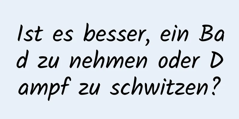 Ist es besser, ein Bad zu nehmen oder Dampf zu schwitzen?