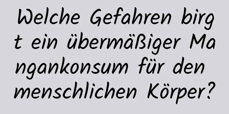 Welche Gefahren birgt ein übermäßiger Mangankonsum für den menschlichen Körper?