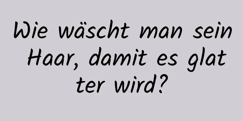 Wie wäscht man sein Haar, damit es glatter wird?
