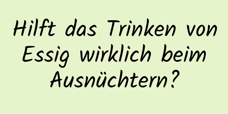 Hilft das Trinken von Essig wirklich beim Ausnüchtern?