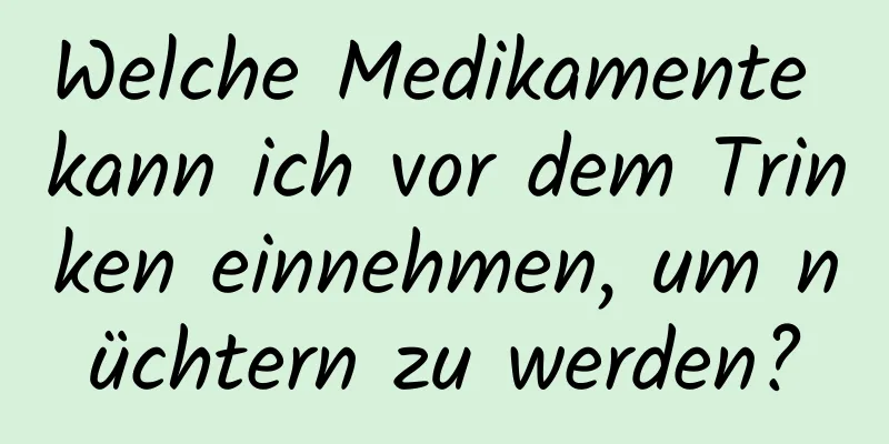 Welche Medikamente kann ich vor dem Trinken einnehmen, um nüchtern zu werden?