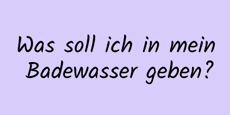 Was soll ich in mein Badewasser geben?