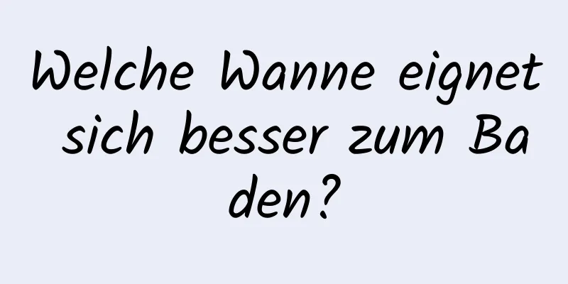 Welche Wanne eignet sich besser zum Baden?