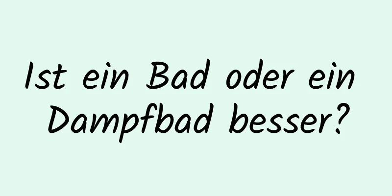 Ist ein Bad oder ein Dampfbad besser?