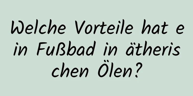 Welche Vorteile hat ein Fußbad in ätherischen Ölen?
