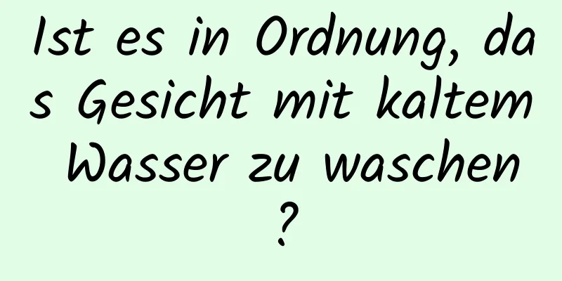 Ist es in Ordnung, das Gesicht mit kaltem Wasser zu waschen?