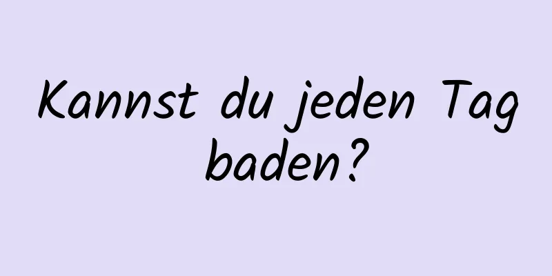 Kannst du jeden Tag baden?