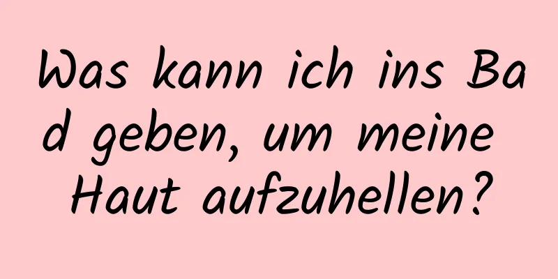 Was kann ich ins Bad geben, um meine Haut aufzuhellen?