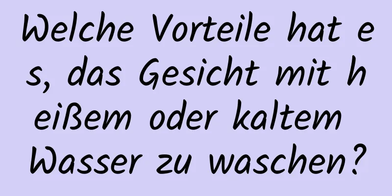 Welche Vorteile hat es, das Gesicht mit heißem oder kaltem Wasser zu waschen?
