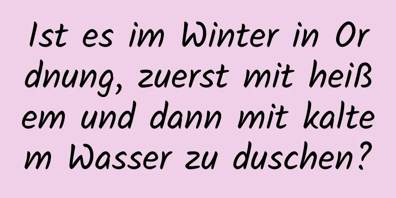 Ist es im Winter in Ordnung, zuerst mit heißem und dann mit kaltem Wasser zu duschen?