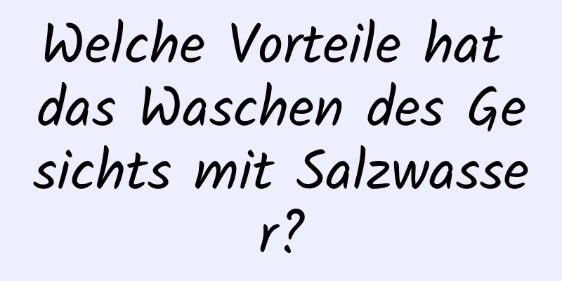 Welche Vorteile hat das Waschen des Gesichts mit Salzwasser?
