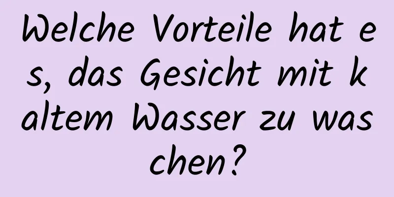 Welche Vorteile hat es, das Gesicht mit kaltem Wasser zu waschen?