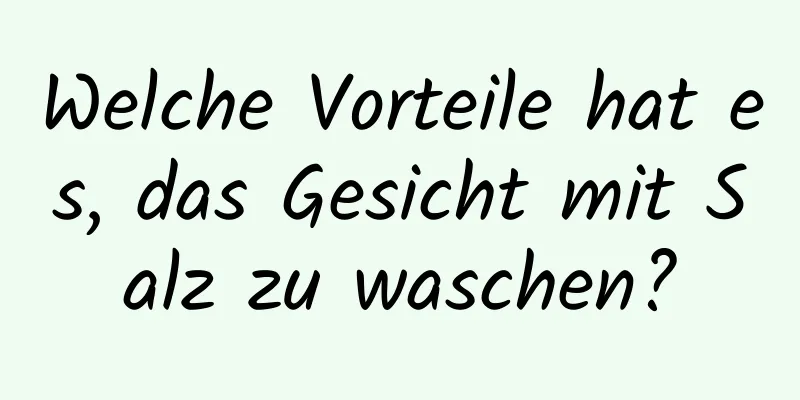 Welche Vorteile hat es, das Gesicht mit Salz zu waschen?