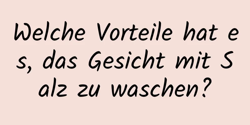 Welche Vorteile hat es, das Gesicht mit Salz zu waschen?
