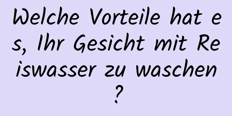Welche Vorteile hat es, Ihr Gesicht mit Reiswasser zu waschen?