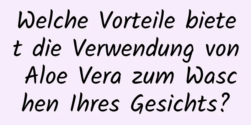 Welche Vorteile bietet die Verwendung von Aloe Vera zum Waschen Ihres Gesichts?