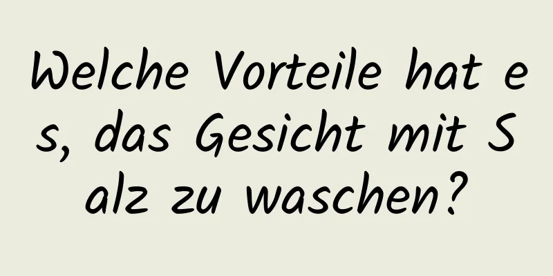 Welche Vorteile hat es, das Gesicht mit Salz zu waschen?