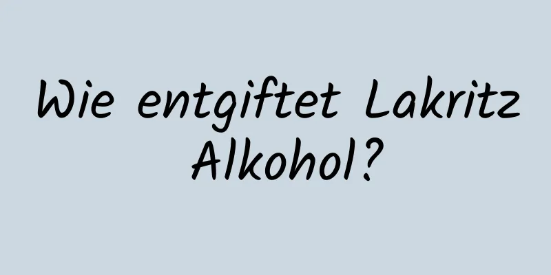 Wie entgiftet Lakritz Alkohol?