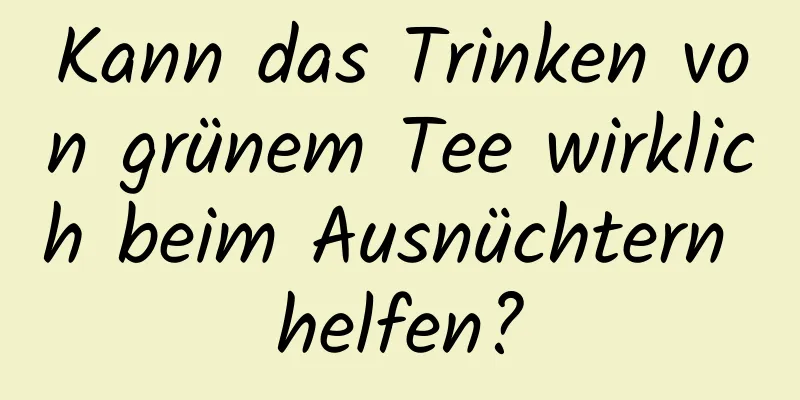Kann das Trinken von grünem Tee wirklich beim Ausnüchtern helfen?