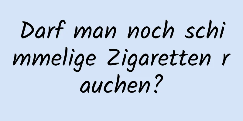 Darf man noch schimmelige Zigaretten rauchen?
