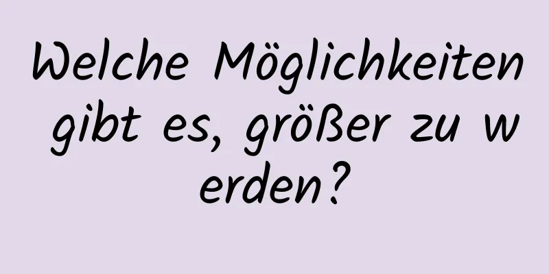Welche Möglichkeiten gibt es, größer zu werden?
