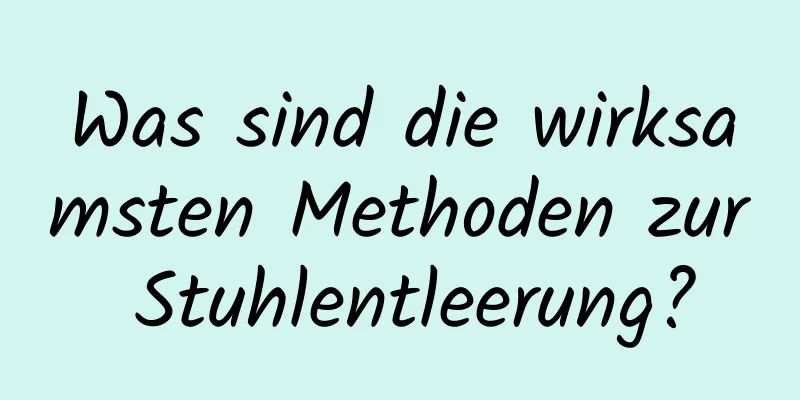 Was sind die wirksamsten Methoden zur Stuhlentleerung?