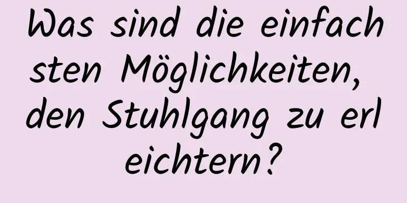 Was sind die einfachsten Möglichkeiten, den Stuhlgang zu erleichtern?
