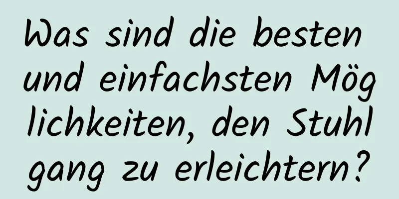 Was sind die besten und einfachsten Möglichkeiten, den Stuhlgang zu erleichtern?