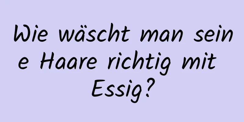 Wie wäscht man seine Haare richtig mit Essig?