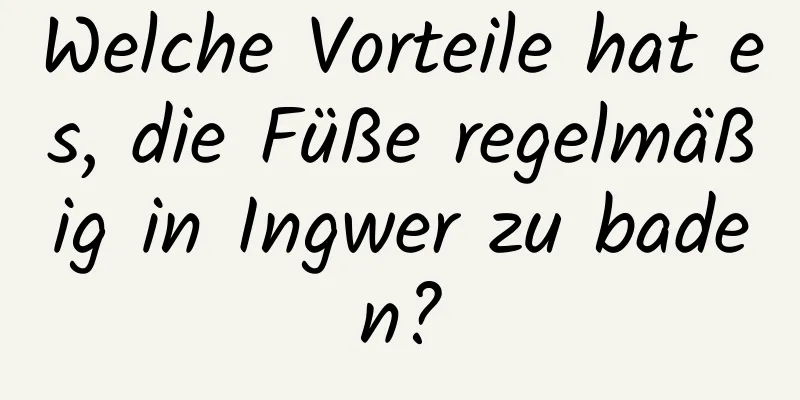 Welche Vorteile hat es, die Füße regelmäßig in Ingwer zu baden?