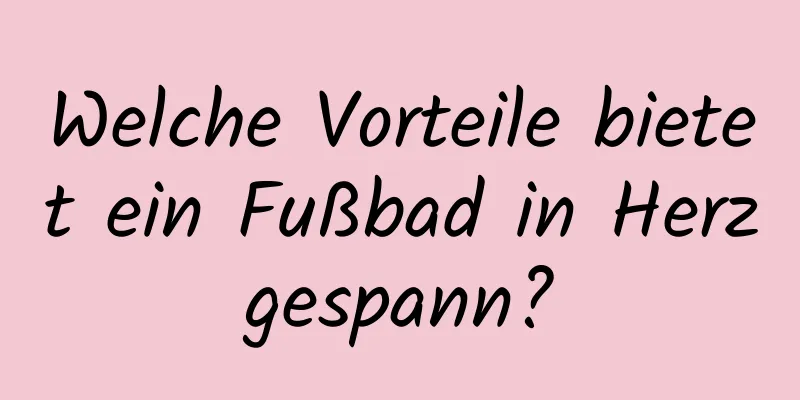 Welche Vorteile bietet ein Fußbad in Herzgespann?