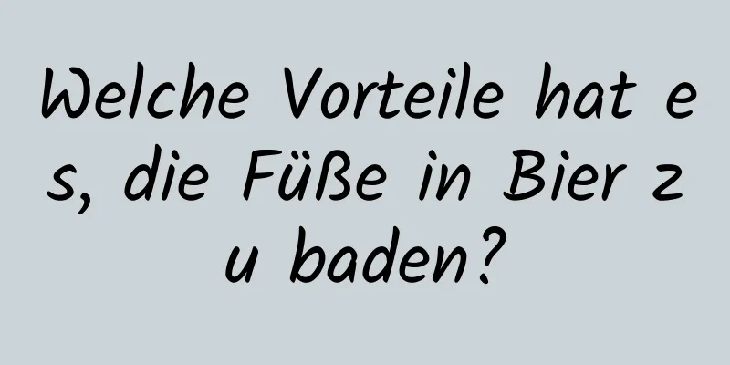 Welche Vorteile hat es, die Füße in Bier zu baden?