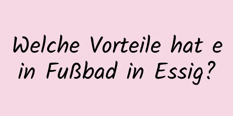 Welche Vorteile hat ein Fußbad in Essig?
