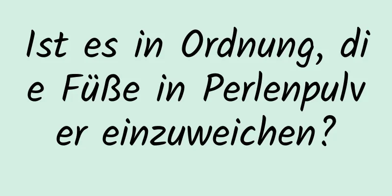 Ist es in Ordnung, die Füße in Perlenpulver einzuweichen?