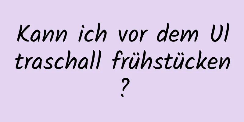 Kann ich vor dem Ultraschall frühstücken?