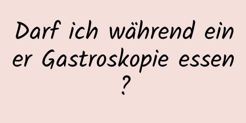 Darf ich während einer Gastroskopie essen?