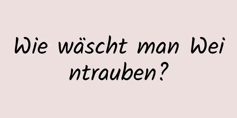 Wie wäscht man Weintrauben?