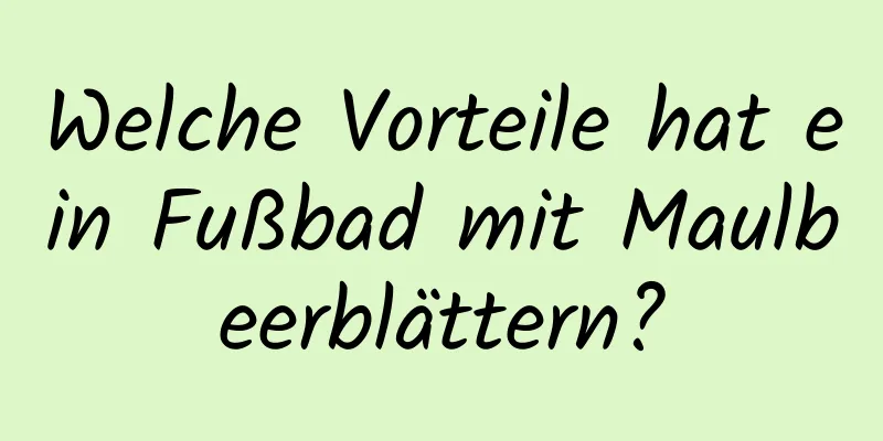 Welche Vorteile hat ein Fußbad mit Maulbeerblättern?