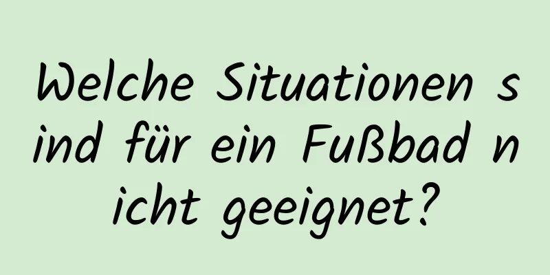 Welche Situationen sind für ein Fußbad nicht geeignet?