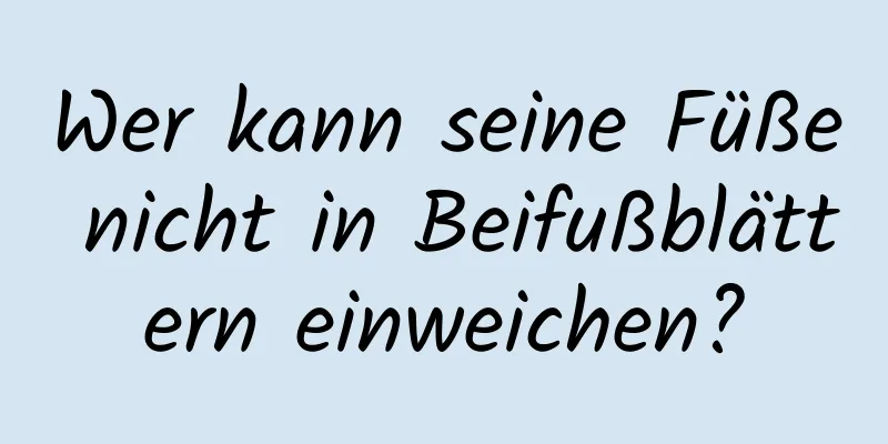 Wer kann seine Füße nicht in Beifußblättern einweichen?
