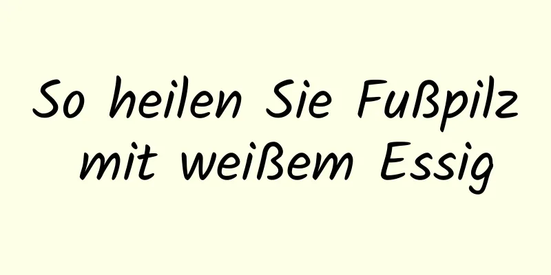 So heilen Sie Fußpilz mit weißem Essig