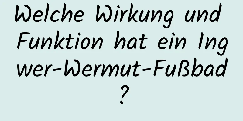 Welche Wirkung und Funktion hat ein Ingwer-Wermut-Fußbad?