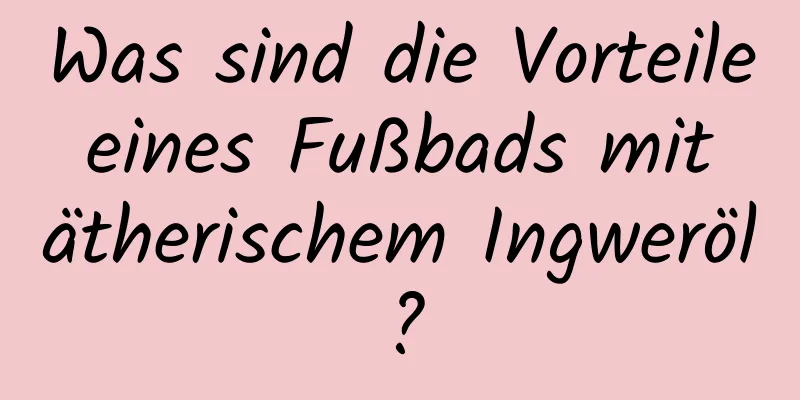 Was sind die Vorteile eines Fußbads mit ätherischem Ingweröl?