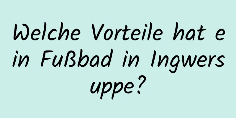 Welche Vorteile hat ein Fußbad in Ingwersuppe?