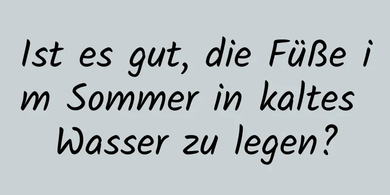 Ist es gut, die Füße im Sommer in kaltes Wasser zu legen?