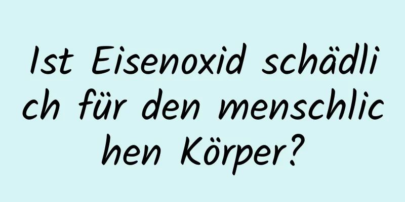 Ist Eisenoxid schädlich für den menschlichen Körper?