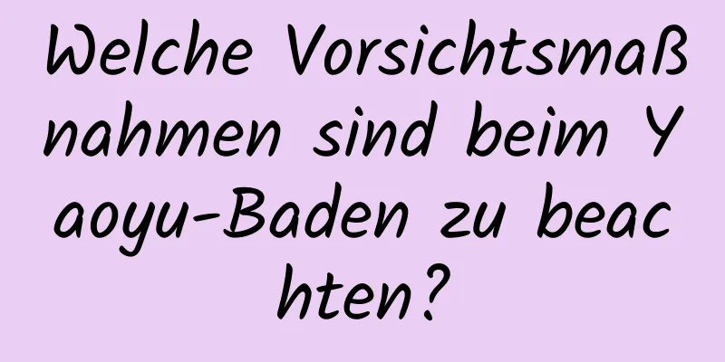Welche Vorsichtsmaßnahmen sind beim Yaoyu-Baden zu beachten?