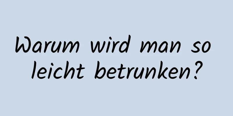 Warum wird man so leicht betrunken?