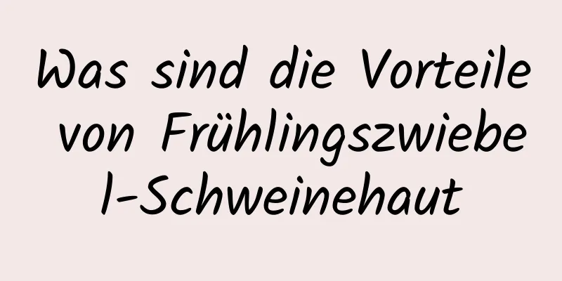 Was sind die Vorteile von Frühlingszwiebel-Schweinehaut